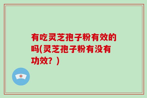 有吃灵芝孢子粉有效的吗(灵芝孢子粉有没有功效？)