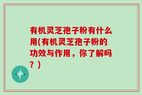 有机灵芝孢子粉有什么用(有机灵芝孢子粉的功效与作用，你了解吗？)