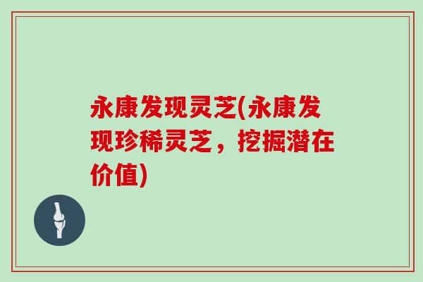 永康发现灵芝(永康发现珍稀灵芝，挖掘潜在价值)