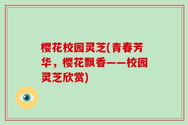樱花校园灵芝(青春芳华，樱花飘香——校园灵芝欣赏)