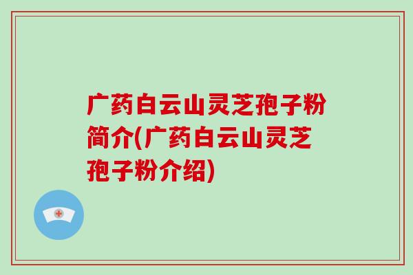 广药白云山灵芝孢子粉简介(广药白云山灵芝孢子粉介绍)
