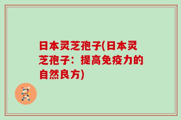 日本灵芝孢子(日本灵芝孢子：提高免疫力的自然良方)