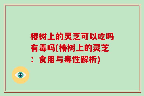 椿树上的灵芝可以吃吗有毒吗(椿树上的灵芝:食用与毒性解析)-第1张图片-灵芝大师 椿树上的灵芝可以吃吗有毒吗(椿树上的灵芝:食用与毒性解析)-第1张图片-灵芝大师