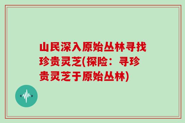 山民深入原始丛林寻找珍贵灵芝(探险：寻珍贵灵芝于原始丛林)