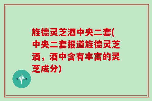 旌德灵芝酒中央二套(中央二套报道旌德灵芝酒，酒中含有丰富的灵芝成分)