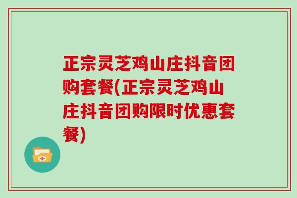 正宗灵芝鸡山庄抖音团购套餐(正宗灵芝鸡山庄抖音团购限时优惠套餐)