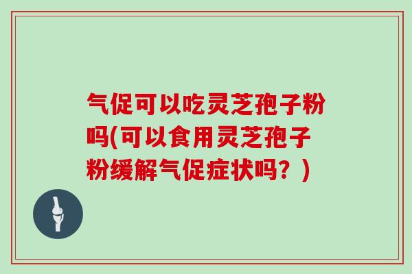 气促可以吃灵芝孢子粉吗(可以食用灵芝孢子粉缓解气促症状吗？)
