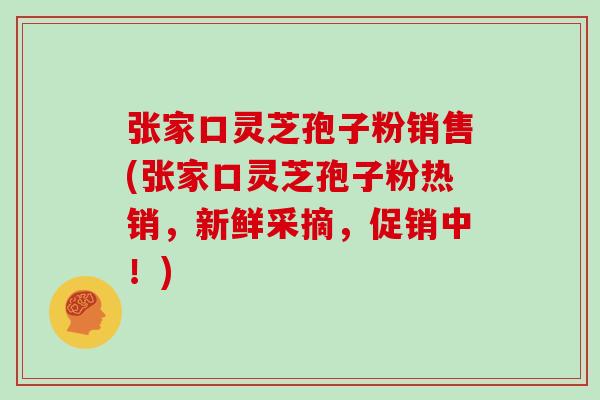 张家口灵芝孢子粉销售(张家口灵芝孢子粉热销，新鲜采摘，促销中！)