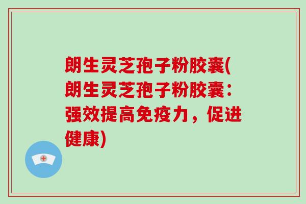 朗生灵芝孢子粉胶囊(朗生灵芝孢子粉胶囊:强效提高免疫力,促进健康)-第1张图片-灵芝大师 朗生灵芝孢子粉胶囊(朗生灵芝孢子粉胶囊:强效提高免疫力,促进健康)-第1张图片-灵芝大师