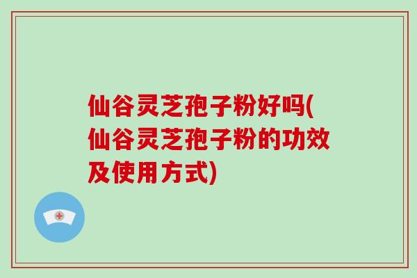 仙谷灵芝孢子粉好吗(仙谷灵芝孢子粉的功效及使用方式)-第1张图片-灵芝大师 仙谷灵芝孢子粉好吗(仙谷灵芝孢子粉的功效及使用方式)-第1张图片-灵芝大师