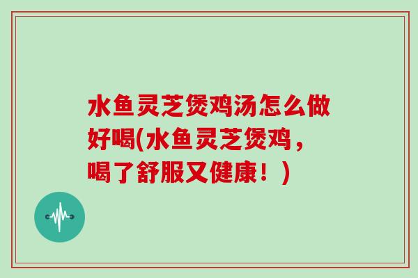 水鱼灵芝煲鸡汤怎么做好喝(水鱼灵芝煲鸡，喝了舒服又健康！)