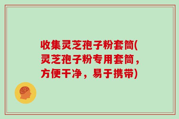 收集灵芝孢子粉套筒(灵芝孢子粉专用套筒,方便干净,易于携带)-第1张图片-灵芝大师 收集灵芝孢子粉套筒(灵芝孢子粉专用套筒,方便干净,易于携带)-第1张图片-灵芝大师