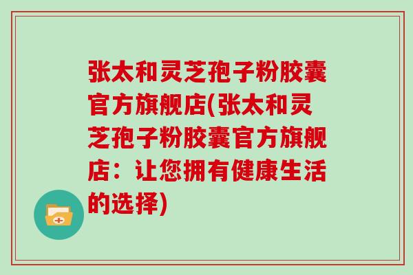 张太和灵芝孢子粉胶囊官方旗舰店(张太和灵芝孢子粉胶囊官方旗舰店:让您拥有健康生活的选择)-第1张图片-灵芝大师 张太和灵芝孢子粉胶囊官方旗舰店(张太和灵芝孢子粉胶囊官方旗舰店:让您拥有健康生活的选择)-第1张图片-灵芝大师