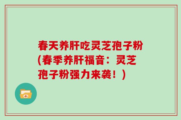 春天养肝吃灵芝孢子粉(春季养肝福音:灵芝孢子粉强力来袭!)-第1张图片-灵芝大师 春天养肝吃灵芝孢子粉(春季养肝福音:灵芝孢子粉强力来袭!)-第1张图片-灵芝大师