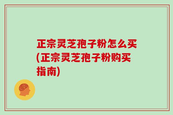 正宗灵芝孢子粉怎么买(正宗灵芝孢子粉购买指南)-第1张图片-灵芝大师 正宗灵芝孢子粉怎么买(正宗灵芝孢子粉购买指南)-第1张图片-灵芝大师