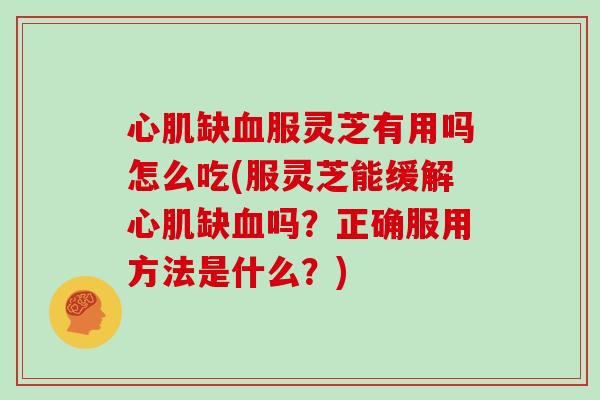 心肌缺血服灵芝有用吗怎么吃(服灵芝能缓解心肌缺血吗？正确服用方法是什么？)