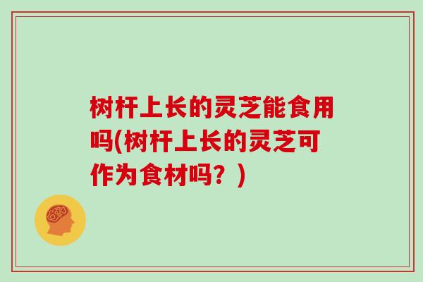 树杆上长的灵芝能食用吗(树杆上长的灵芝可作为食材吗?)-第1张图片-灵芝大师 树杆上长的灵芝能食用吗(树杆上长的灵芝可作为食材吗?)-第1张图片-灵芝大师
