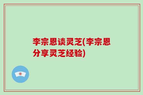 李宗恩谈灵芝(李宗恩分享灵芝经验)
