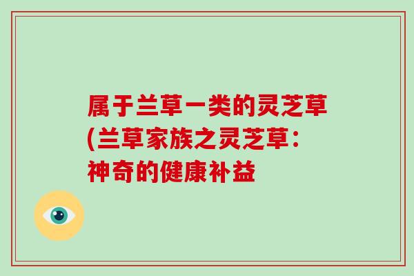 属于兰草一类的灵芝草(兰草家族之灵芝草：神奇的健康补益