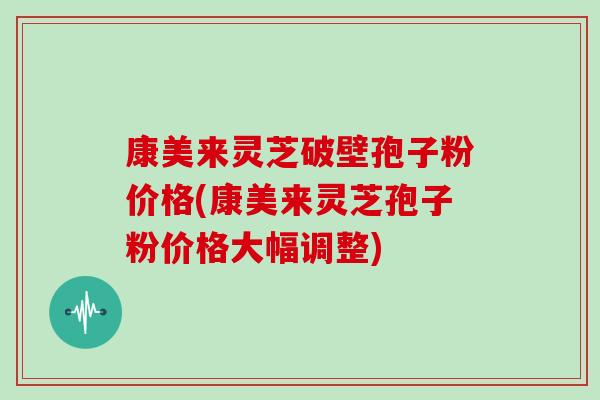康美来灵芝破壁孢子粉价格(康美来灵芝孢子粉价格大幅调整)