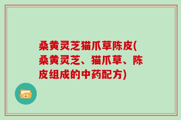 桑黄灵芝猫爪草陈皮(桑黄灵芝、猫爪草、陈皮组成的中药配方)