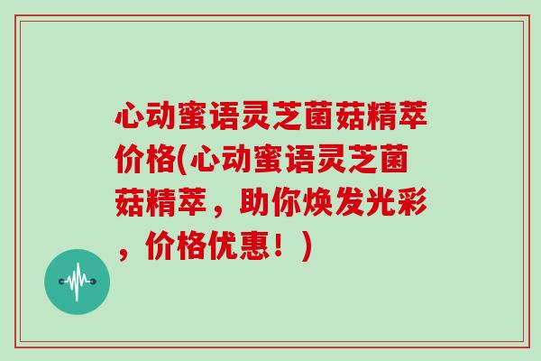 心动蜜语灵芝菌菇精萃价格(心动蜜语灵芝菌菇精萃,助你焕发光彩,价格优惠!)-第1张图片-灵芝大师 心动蜜语灵芝菌菇精萃价格(心动蜜语灵芝菌菇精萃,助你焕发光彩,价格优惠!)-第1张图片-灵芝大师