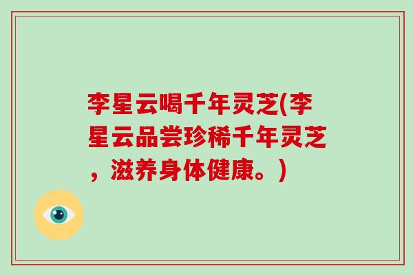 李星云喝千年灵芝(李星云品尝珍稀千年灵芝,滋养身体健康。)-第1张图片-灵芝大师 李星云喝千年灵芝(李星云品尝珍稀千年灵芝,滋养身体健康。)-第1张图片-灵芝大师