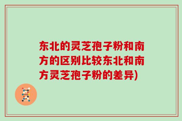 东北的灵芝孢子粉和南方的区别比较东北和南方灵芝孢子粉的差异)