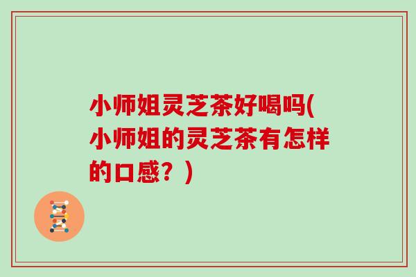 小师姐灵芝茶好喝吗(小师姐的灵芝茶有怎样的口感？)