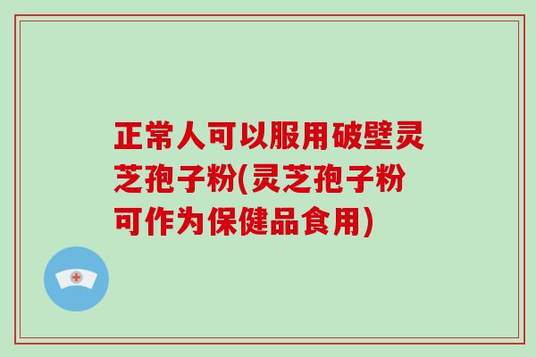 正常人可以服用破壁灵芝孢子粉(灵芝孢子粉可作为保健品食用)