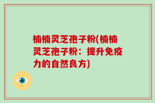 楠楠灵芝孢子粉(楠楠灵芝孢子粉:提升免疫力的自然良方)-第1张图片-灵芝大师 楠楠灵芝孢子粉(楠楠灵芝孢子粉:提升免疫力的自然良方)-第1张图片-灵芝大师