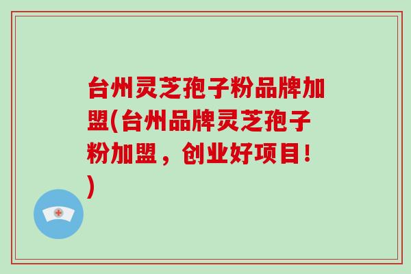 台州灵芝孢子粉品牌加盟(台州品牌灵芝孢子粉加盟，创业好项目！)