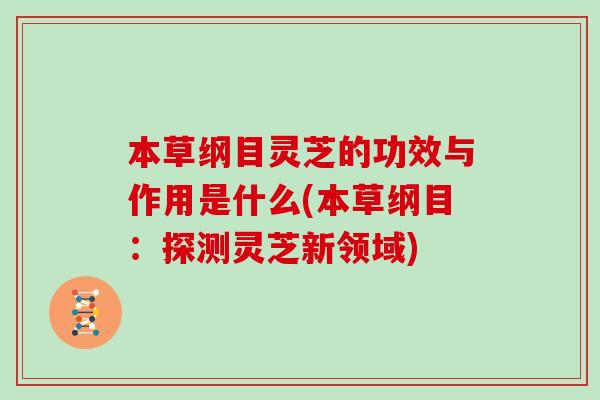 本草纲目灵芝的功效与作用是什么(本草纲目：探测灵芝新领域)