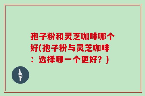 孢子粉和灵芝咖啡哪个好(孢子粉与灵芝咖啡：选择哪一个更好？)
