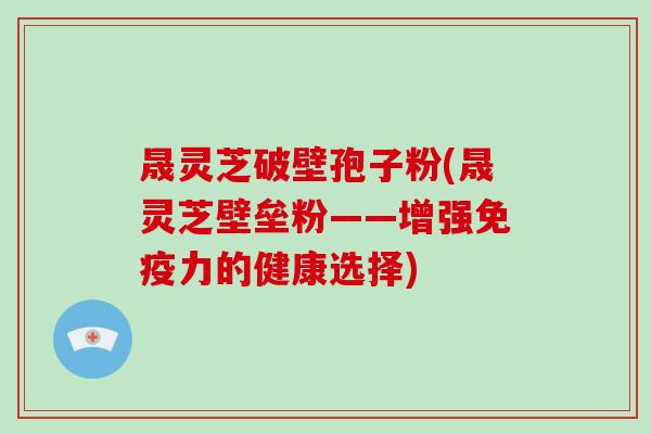 晟灵芝破壁孢子粉(晟灵芝壁垒粉——增强免疫力的健康选择)-第1张图片-灵芝大师