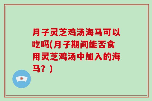 月子灵芝鸡汤海马可以吃吗(月子期间能否食用灵芝鸡汤中加入的海马?)-第1张图片-灵芝大师 月子灵芝鸡汤海马可以吃吗(月子期间能否食用灵芝鸡汤中加入的海马?)-第1张图片-灵芝大师