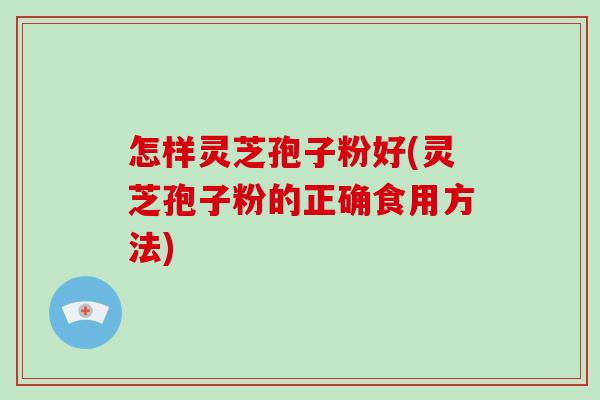 怎样灵芝孢子粉好(灵芝孢子粉的正确食用方法)