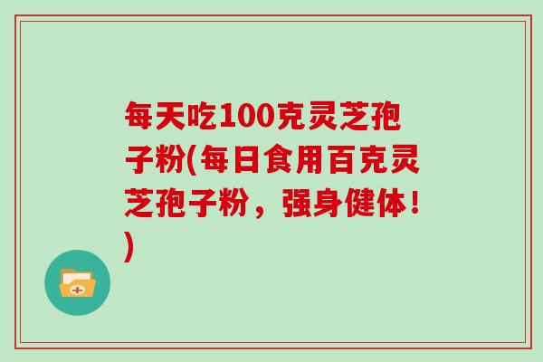 每天吃100克灵芝孢子粉(每日食用百克灵芝孢子粉，强身健体！)