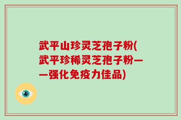 武平山珍灵芝孢子粉(武平珍稀灵芝孢子粉——强化免疫力佳品)