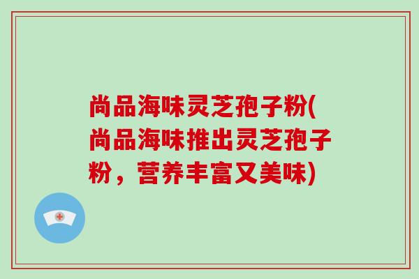 尚品海味灵芝孢子粉(尚品海味推出灵芝孢子粉，营养丰富又美味)