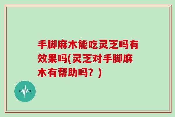 手脚麻木能吃灵芝吗有效果吗(灵芝对手脚麻木有帮助吗？)