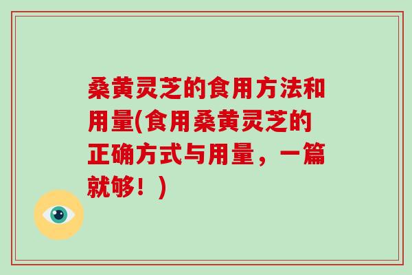 桑黄灵芝的食用方法和用量(食用桑黄灵芝的正确方式与用量，一篇就够！)