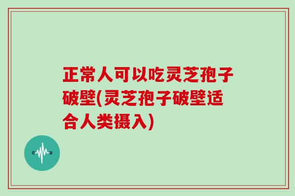 正常人可以吃灵芝孢子破壁(灵芝孢子破壁适合人类摄入)