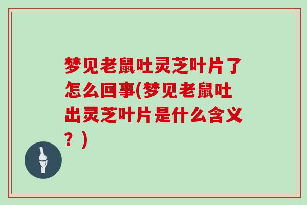 梦见老鼠吐灵芝叶片了怎么回事(梦见老鼠吐出灵芝叶片是什么含义？)
