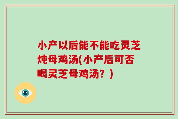 小产以后能不能吃灵芝炖母鸡汤(小产后可否喝灵芝母鸡汤？)