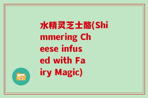 水精灵芝士酪(Shimmering Cheese infused with Fairy Magic)-第1张图片-灵芝大师 水精灵芝士酪(Shimmering Cheese infused with Fairy Magic)-第1张图片-灵芝大师