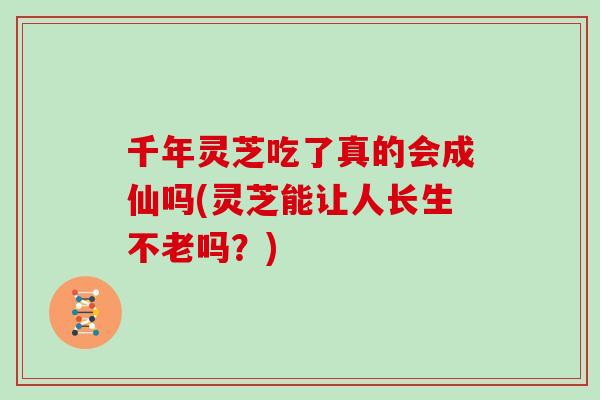 千年灵芝吃了真的会成仙吗(灵芝能让人长生不老吗?)-第1张图片-灵芝大师 千年灵芝吃了真的会成仙吗(灵芝能让人长生不老吗?)-第1张图片-灵芝大师