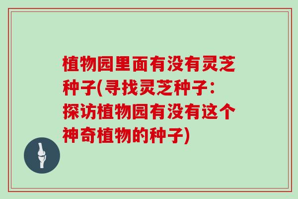 植物园里面有没有灵芝种子(寻找灵芝种子:探访植物园有没有这个神奇植物的种子)-第1张图片-灵芝大师 植物园里面有没有灵芝种子(寻找灵芝种子:探访植物园有没有这个神奇植物的种子)-第1张图片-灵芝大师