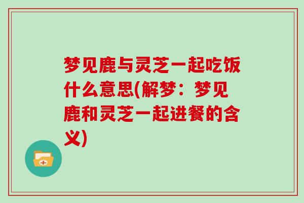 梦见鹿与灵芝一起吃饭什么意思(解梦：梦见鹿和灵芝一起进餐的含义)