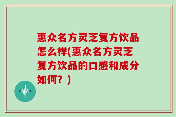 惠众名方灵芝复方饮品怎么样(惠众名方灵芝复方饮品的口感和成分如何？)